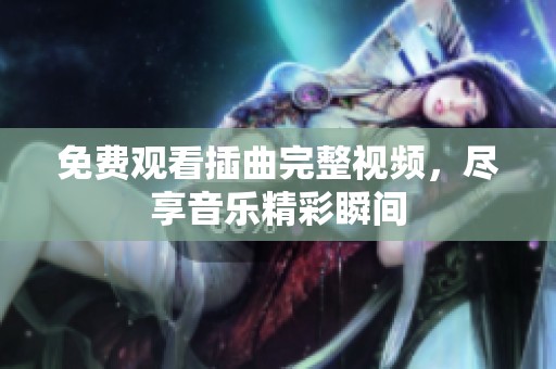 免费观看插曲完整视频，尽享音乐精彩瞬间