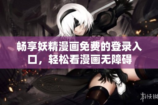 畅享妖精漫画免费的登录入口，轻松看漫画无障碍