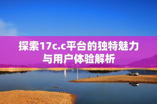探索17c.c平台的独特魅力与用户体验解析