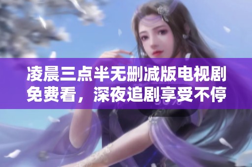 凌晨三点半无删减版电视剧免费看，深夜追剧享受不停歇
