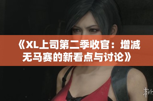 《XL上司第二季收官：增减无马赛的新看点与讨论》