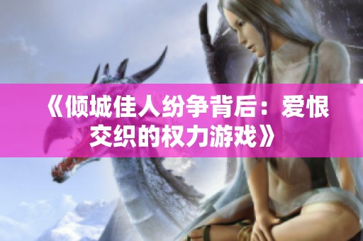 《倾城佳人纷争背后：爱恨交织的权力游戏》