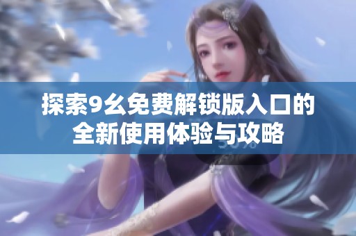 探索9幺免费解锁版入口的全新使用体验与攻略