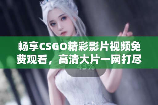 畅享CSGO精彩影片视频免费观看，高清大片一网打尽