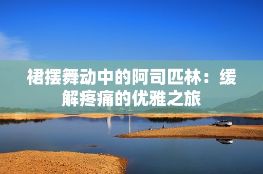 裙摆舞动中的阿司匹林：缓解疼痛的优雅之旅