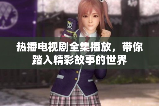 热播电视剧全集播放，带你踏入精彩故事的世界