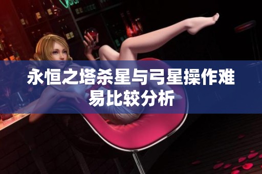 永恒之塔杀星与弓星操作难易比较分析