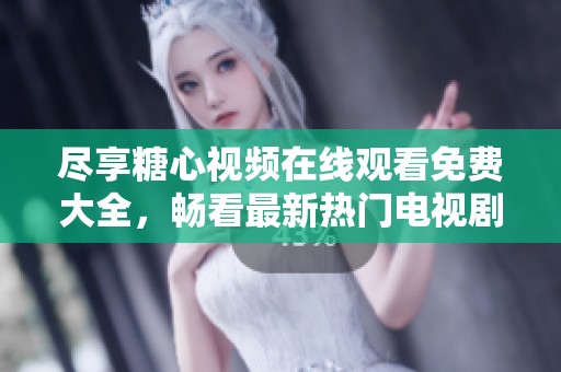 尽享糖心视频在线观看免费大全，畅看最新热门电视剧合集