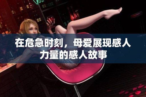 在危急时刻，母爱展现感人力量的感人故事