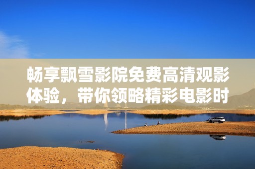 畅享飘雪影院免费高清观影体验，带你领略精彩电影时光