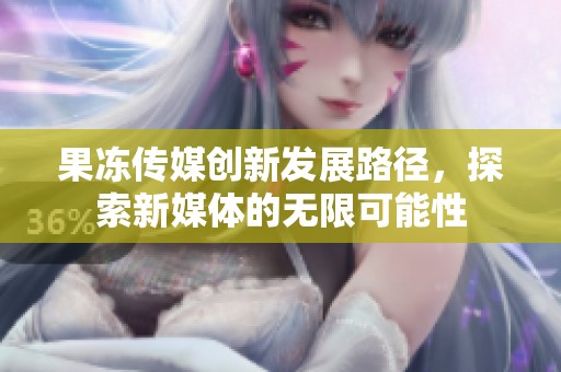 果冻传媒创新发展路径，探索新媒体的无限可能性