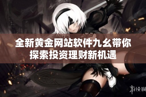 全新黄金网站软件九幺带你探索投资理财新机遇