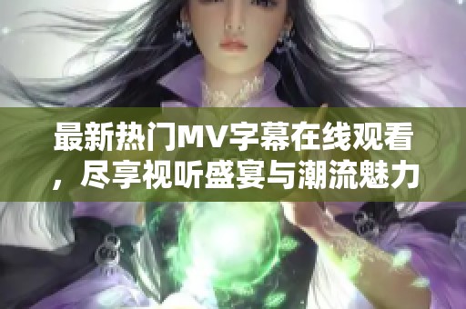 最新热门MV字幕在线观看，尽享视听盛宴与潮流魅力