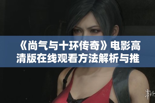 《尚气与十环传奇》电影高清版在线观看方法解析与推荐