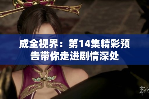 成全视界：第14集精彩预告带你走进剧情深处