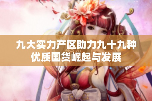 九大实力产区助力九十九种优质国货崛起与发展