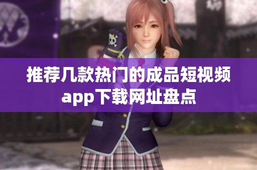 推荐几款热门的成品短视频app下载网址盘点