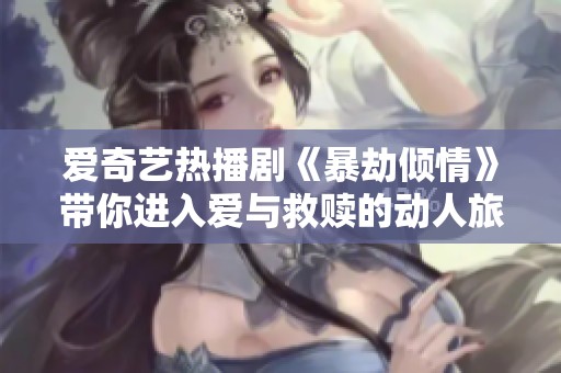 爱奇艺热播剧《暴劫倾情》带你进入爱与救赎的动人旅程