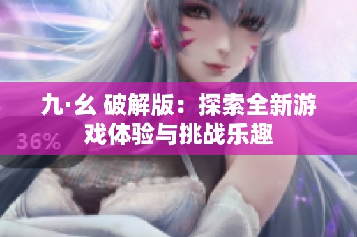 九·幺 破解版：探索全新游戏体验与挑战乐趣