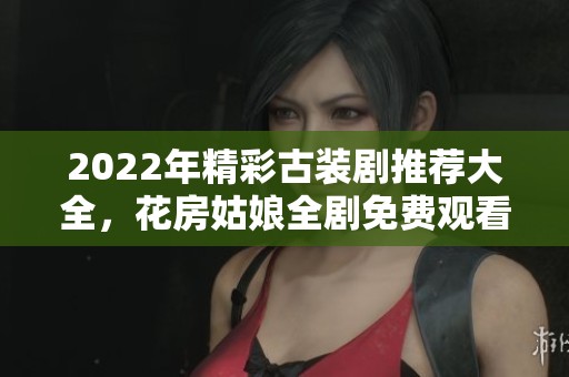 2022年精彩古装剧推荐大全，花房姑娘全剧免费观看