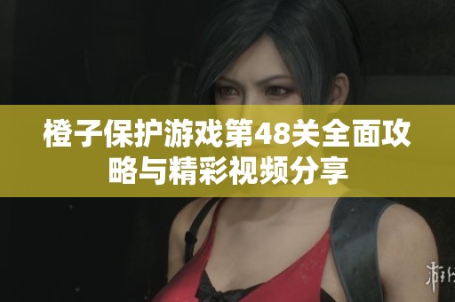 橙子保护游戏第48关全面攻略与精彩视频分享
