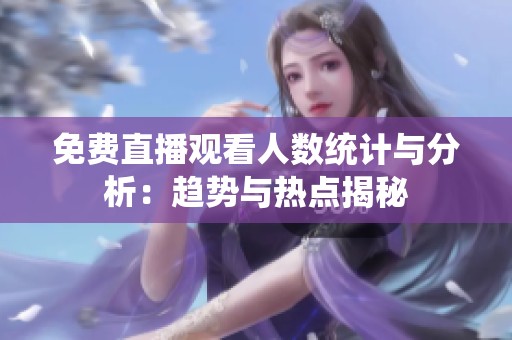 免费直播观看人数统计与分析：趋势与热点揭秘