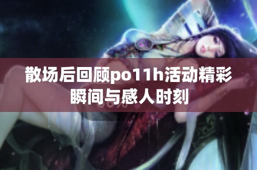 散场后回顾po11h活动精彩瞬间与感人时刻