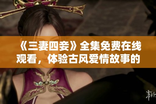 《三妻四妾》全集免费在线观看，体验古风爱情故事的魅力