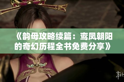 《韵母攻略续篇：鸾凤朝阳的奇幻历程全书免费分享》