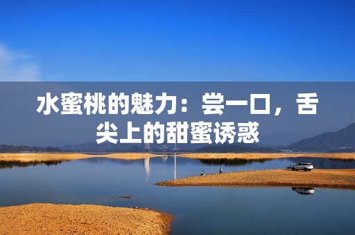 水蜜桃的魅力：尝一口，舌尖上的甜蜜诱惑