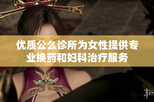优质公么诊所为女性提供专业换药和妇科治疗服务
