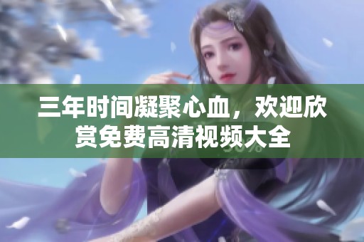 三年时间凝聚心血，欢迎欣赏免费高清视频大全