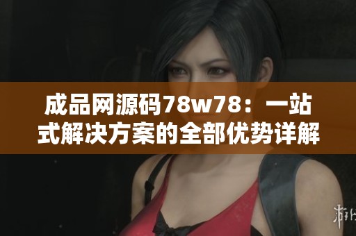 成品网源码78w78：一站式解决方案的全部优势详解