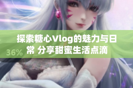 探索糖心Vlog的魅力与日常 分享甜蜜生活点滴