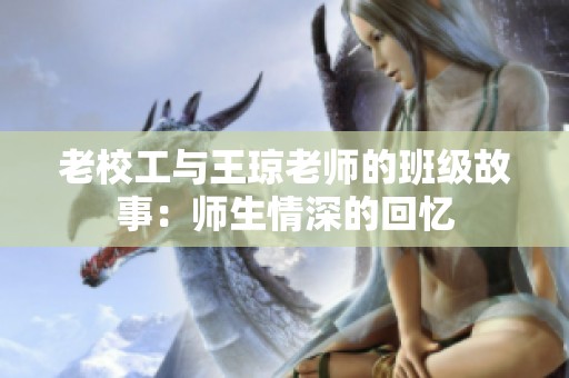 老校工与王琼老师的班级故事：师生情深的回忆
