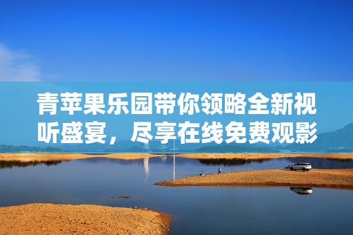 青苹果乐园带你领略全新视听盛宴，尽享在线免费观影体验