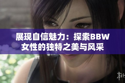 展现自信魅力：探索BBW女性的独特之美与风采