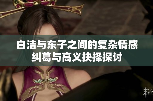 白洁与东子之间的复杂情感纠葛与高义抉择探讨