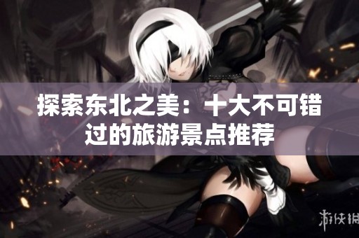 探索东北之美：十大不可错过的旅游景点推荐