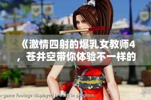 《激情四射的爆乳女教师4，苍井空带你体验不一样的课堂》
