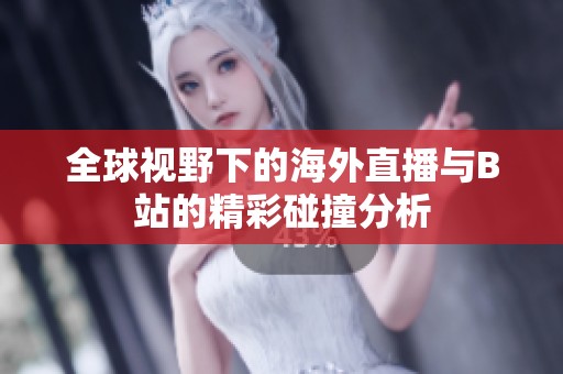 全球视野下的海外直播与B站的精彩碰撞分析