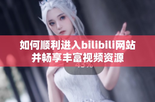 如何顺利进入bilibili网站并畅享丰富视频资源