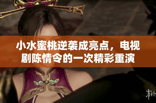 小水蜜桃逆袭成亮点，电视剧陈情令的一次精彩重演
