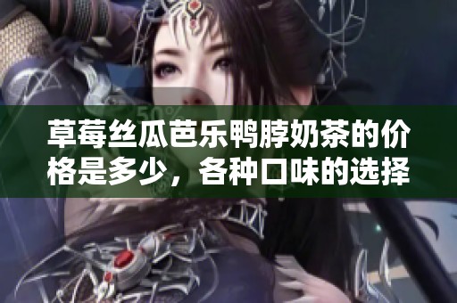 草莓丝瓜芭乐鸭脖奶茶的价格是多少，各种口味的选择解析