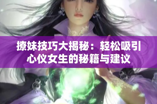 撩妹技巧大揭秘：轻松吸引心仪女生的秘籍与建议