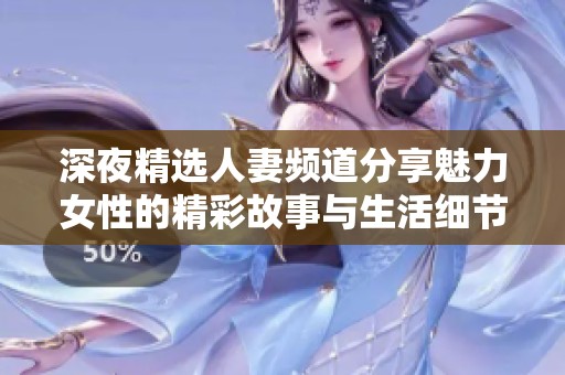 深夜精选人妻频道分享魅力女性的精彩故事与生活细节