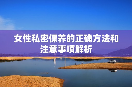 女性私密保养的正确方法和注意事项解析