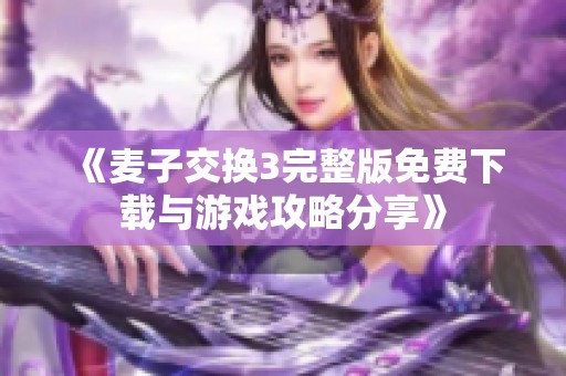 《麦子交换3完整版免费下载与游戏攻略分享》