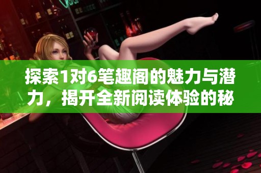 探索1对6笔趣阁的魅力与潜力，揭开全新阅读体验的秘密