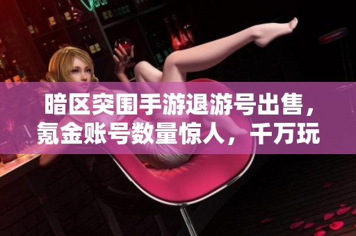 暗区突围手游退游号出售，氪金账号数量惊人，千万玩家离场
